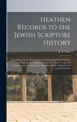 Heathen Records to the Jewish Scripture History: Containing All the Extracts From the Greek and Latin Writers, in Which the Jews and Christians Are Named; Collected Together and Translated Into English, With the Original Text in Juxta-position - Giles, J a (John Allen) 1808-1884 (Creator)