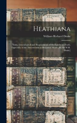 Heathiana: Notes, Genealogical and Biographical, of the Family of Heath; Especially of the Descendants of Benjamin Heath [By Sir W.R. Drake] - Drake, William Richard