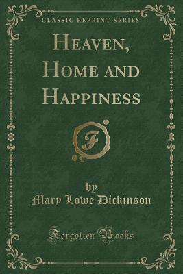 Heaven, Home and Happiness (Classic Reprint) - Dickinson, Mary Lowe