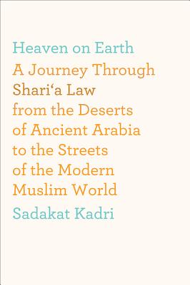 Heaven on Earth: A Journey Through Shari'a Law from the Deserts of Ancient Arabia to the Streets of the Modern Muslim World - Kadri, Sadakat