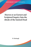 Heaven or an Earnest and Scriptural Inquiry Into the Abode of the Sainted Dead