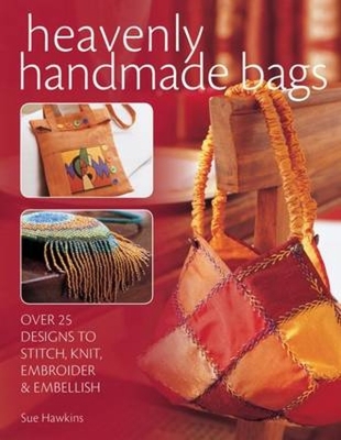 Heavenly Handmade Bags: Over 25 Designs to Stitch, Knit, Embroider and Embellish - Hawkins, Sue