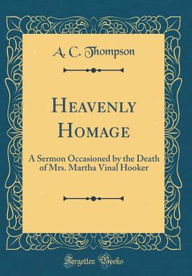 Heavenly Homage: A Sermon Occasioned by the Death of Mrs. Martha Vinal Hooker (Classic Reprint) - Thompson, A C