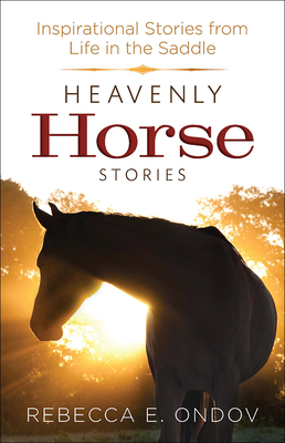 Heavenly Horse Stories: Inspirational Stories from Life in the Saddle - Ondov, Rebecca E