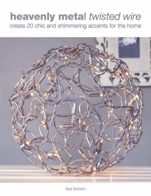 Heavenly Metal Twisted Wire: Create 20 Chic and Shimmering Accents for the Home - Brown, Lisa