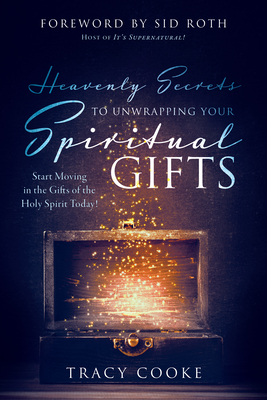 Heavenly Secrets to Unwrapping Your Spiritual Gifts: Start Moving in the Gifts of the Holy Spirit Today! - Cooke, Tracy, and Roth, Sid (Foreword by)