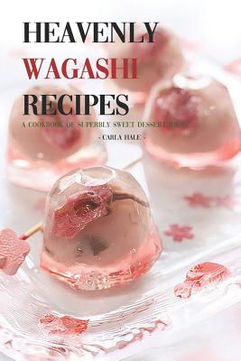 Heavenly Wagashi Recipes: A Cookbook of Superbly Sweet Dessert Ideas! - Hale, Carla