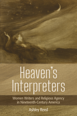 Heaven's Interpreters: Women Writers and Religious Agency in Nineteenth-Century America - Reed, Ashley