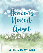 Heaven's Newest Angel Letters To My Baby: A Diary Of All The Things I Wish I Could Say Newborn Memories Grief Journal Loss of a Baby Sorrowful Season Forever In Your Heart Remember and Reflect