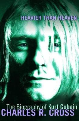 Heavier Than Heaven: A Biography of Kurt Cobain - Cross, Charles