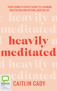 Heavily Meditated: Your Down-To-Earth Guide to Learning Meditation and Getting High on Life