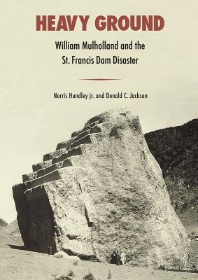 Heavy Ground: William Mulholland and the St. Francis Dam Disaster Volume 8 - Hundley, Norris, and Jackson, Donald C