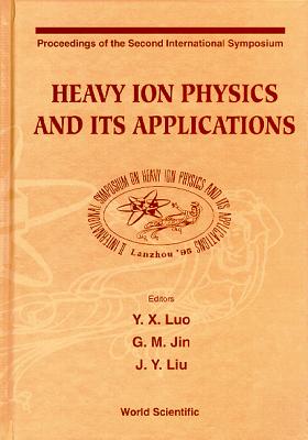 Heavy Ion Physics and Its Applications - Proceedings of the Second International Symposium - Luo, Yixiao (Editor), and Jin, Gen-Ming (Editor), and Liu, Jianye (Editor)