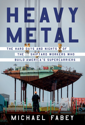 Heavy Metal: The Hard Days and Nights of the Shipyard Workers Who Build America's Supercarriers - Fabey, Michael