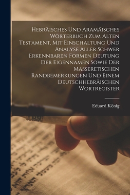 Hebr?isches Und Aram?isches Wrterbuch Zum Alten Testament, Mit Einschaltung Und Analyse Aller Schwer Erkennbaren Formen Deutung Der Eigennamen Sowie Der Masseretischen Randbemerkungen Und Einem Deutschhebr?ischen Wortregister - Knig, Eduard