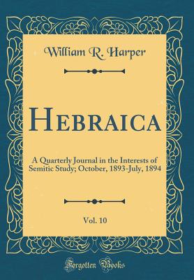 Hebraica, Vol. 10: A Quarterly Journal in the Interests of Semitic Study; October, 1893-July, 1894 (Classic Reprint) - Harper, William R