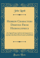 Hebrew Characters Derived from Hieroglyphics: The Original Pictures Applied to the Interpretation of Various Words and Passages in the Sacred Writings, and Especially of the History of the Creation and Fall of Man (Classic Reprint)