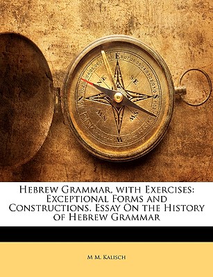 Hebrew Grammar, with Exercises: Exceptional Forms and Constructions. Essay on the History of Hebrew Grammar - Kalisch, M M