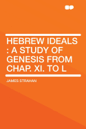 Hebrew Ideals: A Study of Genesis from Chap. XI. to L