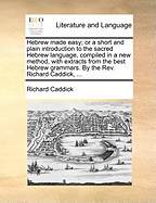 Hebrew Made Easy; Or a Short and Plain Introduction to the Sacred Hebrew Language, Compiled in a New Method, with Extracts from the Best Hebrew Grammars. by the Rev. Richard Caddick,