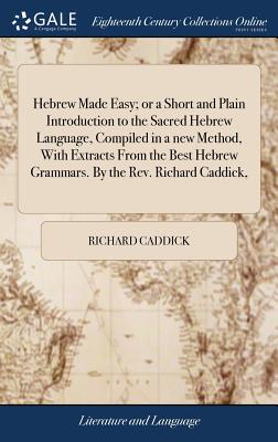 Hebrew Made Easy; or a Short and Plain Introduction to the Sacred Hebrew Language, Compiled in a new Method, With Extracts From the Best Hebrew Grammars. By the Rev. Richard Caddick, - Caddick, Richard