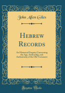 Hebrew Records: An Historical Enquiry Concerning the Age, Authorship, and Authenticity of the Old Testament (Classic Reprint)