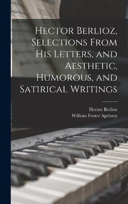 Hector Berlioz, Selections From his Letters, and Aesthetic, Humorous, and Satirical Writings - Apthorp, William Foster, and Berlioz, Hector