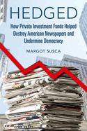 Hedged: How Private Investment Funds Helped Destroy American Newspapers and Undermine Democracy