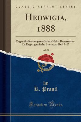 Hedwigia, 1888, Vol. 27: Organ Fr Kryptogamenkunde Nebst Repertorium Fr Kryptogamische Literatur; Heft 1-12 (Classic Reprint) - Prantl, K