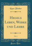 Hegels Leben, Werke Und Lehre, Vol. 1 (Classic Reprint)