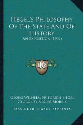 Hegel's Philosophy Of The State And Of History: An Exposition (1902) - Hegel, Georg Wilhelm Friedrich, and Morris, George Sylvester (Editor)