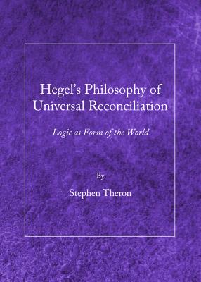 Hegel's Philosophy of Universal Reconciliation: Logic as Form of the World - Theron, Stephen