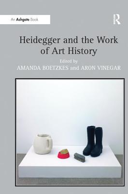 Heidegger and the Work of Art History - Boetzkes, Amanda (Editor), and Vinegar, Aron (Editor)