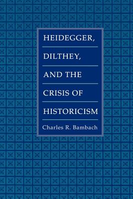 Heidegger, Dilthey, and the Crisis of Historicism - Bambach, Charles R.