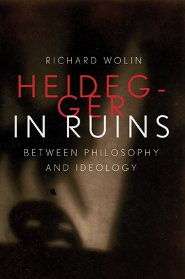 Heidegger in Ruins: Between Philosophy and Ideology - Wolin, Richard