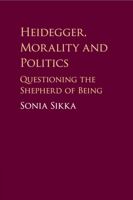 Heidegger, Morality and Politics: Questioning the Shepherd of Being - Sikka, Sonia