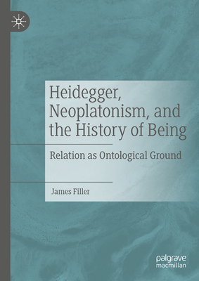 Heidegger, Neoplatonism, and the History of Being: Relation as Ontological Ground - Filler, James