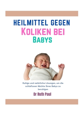 Heilmittel gegen Koliken bei Babys: Ruhige und natrliche Lsungen, um die schlaflosen Nchte Ihres Babys zu beruhigen - Paul, Ruth, Dr.