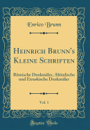 Heinrich Brunn's Kleine Schriften, Vol. 1: Rmische Denkm?ler, Altitalische Und Etruskische Denkm?ler (Classic Reprint)