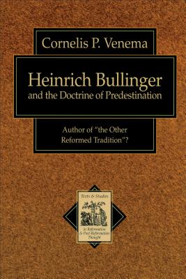 Heinrich Bullinger and the Doctrine of Predestination: Author of "The Other Reformed Tradition"? - Venema, Cornelils P, and Muller, Richard A (Preface by)