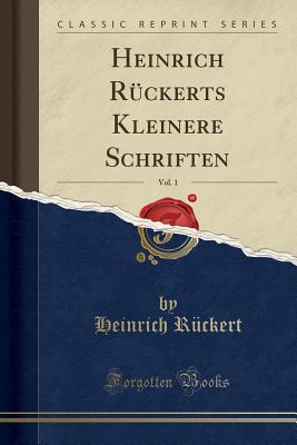 Heinrich R?ckerts Kleinere Schriften, Vol. 1 (Classic Reprint) - Ruckert, Heinrich