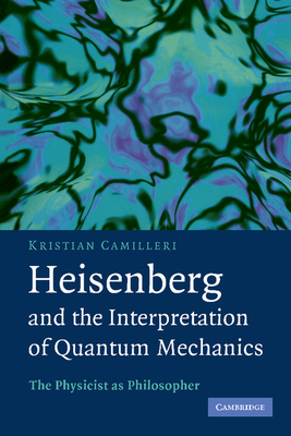 Heisenberg and the Interpretation of Quantum Mechanics: The Physicist as Philosopher - Camilleri, Kristian