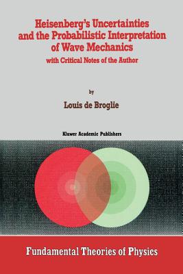 Heisenberg's Uncertainties and the Probabilistic Interpretation of Wave Mechanics: With Critical Notes of the Author - Barut, P (Foreword by), and De Broglie, Louis, and Lochak, G (Preface by)