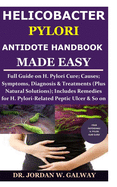 Helicobacter Pylori Antidote Handbook Made Easy: Full Guide on H. Pylori Cure;Causes;Symptoms, Diagnosis&Treatments (Plus Natural Solutions);Includes Remedies for H. Pylori-Related Peptic Ulcer & So On