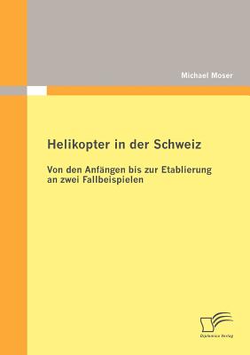 Helikopter in Der Schweiz: Von Den Anf?ngen Bis Zur Etablierung an Zwei Fallbeispielen - Moser, Michael