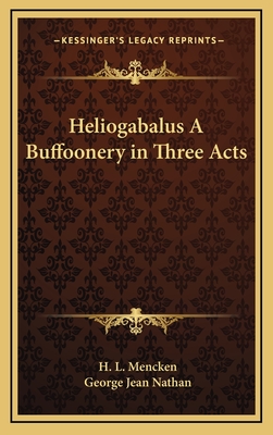 Heliogabalus A Buffoonery in Three Acts - Mencken, H L, Professor, and Nathan, George Jean