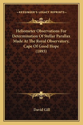 Heliometer Observations For Determination Of Stellar Parallax Made At The Royal Observatory, Cape Of Good Hope (1893) - Gill, David, Sir