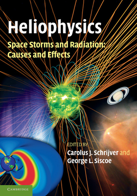 Heliophysics: Space Storms and Radiation: Causes and Effects - Schrijver, Carolus J. (Editor), and Siscoe, George L. (Editor)