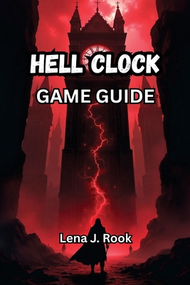Hell Clock Game Guide: Unlock Every Secret, Survive Every Loop, and Conquer Time Itself - Rook, Lena J