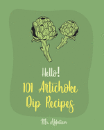 Hello! 101 Artichoke Dip Recipes: Best Artichoke Dip Cookbook Ever For Beginners [Artichoke Cookbook, Artichoke Recipes, Best Dips Cookbook, Dipping Sauce Recipe Book, Dip And Appetizer] [Book 1]
